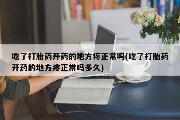 米非司酮打胎药官网吃了打胎药开药的地方疼正常吗(吃了打胎药开药的地方疼正常吗多久)