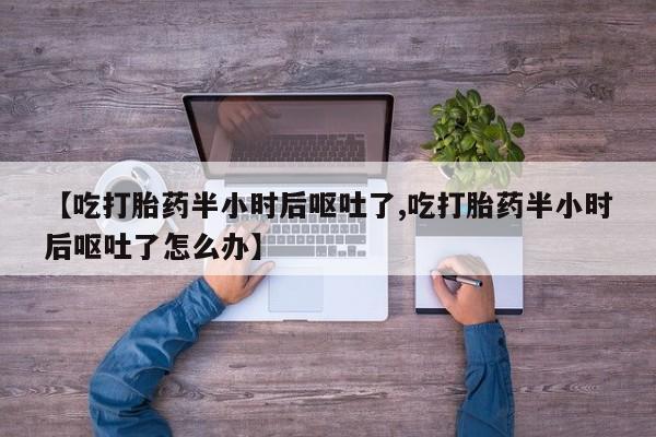 米非司酮打胎药官网【吃打胎药半小时后呕吐了,吃打胎药半小时后呕吐了怎么办】