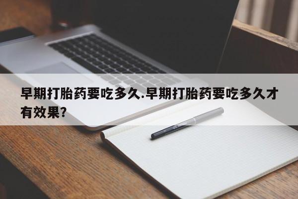 米非司酮打胎药官网早期打胎药要吃多久.早期打胎药要吃多久才有效果？