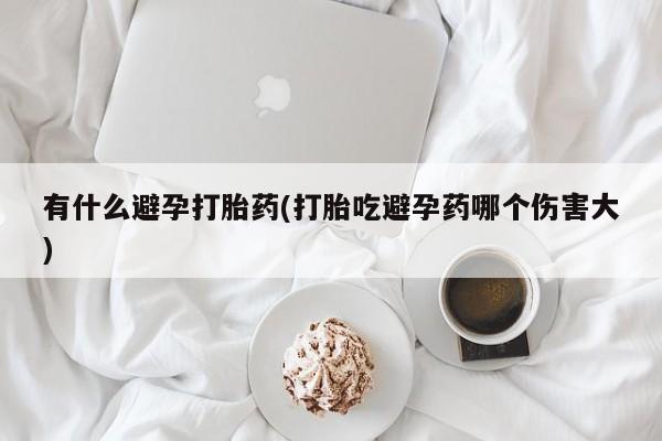 米非司酮打胎药官网有什么避孕打胎药(打胎吃避孕药哪个伤害大)