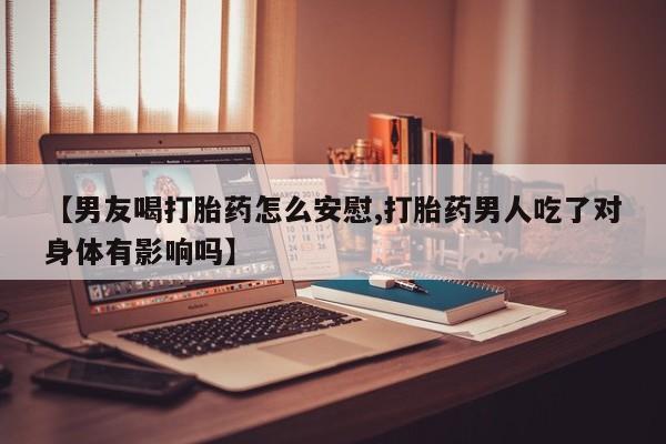 米非司酮打胎药官网【男友喝打胎药怎么安慰,打胎药男人吃了对身体有影响吗】