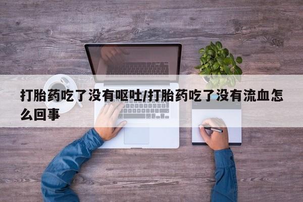 米非司酮打胎药官网打胎药吃了没有呕吐/打胎药吃了没有流血怎么回事