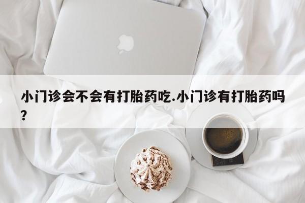 米非司酮打胎药官网小门诊会不会有打胎药吃.小门诊有打胎药吗？