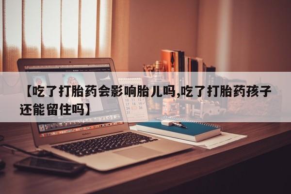 米非司酮打胎药官网【吃了打胎药会影响胎儿吗,吃了打胎药孩子还能留住吗】