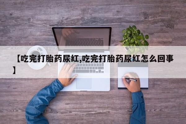 米非司酮打胎药官网【吃完打胎药尿红,吃完打胎药尿红怎么回事】