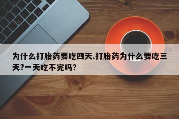 米非司酮打胎药官网为什么打胎药要吃四天.打胎药为什么要吃三天?一天吃不完吗？