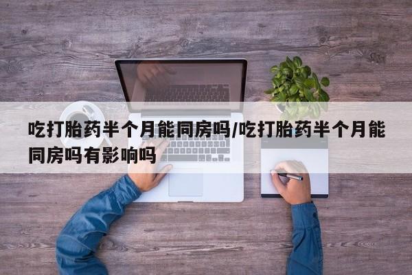 米非司酮打胎药官网吃打胎药半个月能同房吗/吃打胎药半个月能同房吗有影响吗