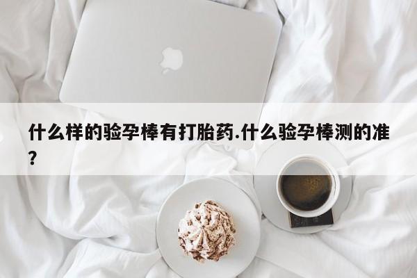 米非司酮打胎药官网什么样的验孕棒有打胎药.什么验孕棒测的准？