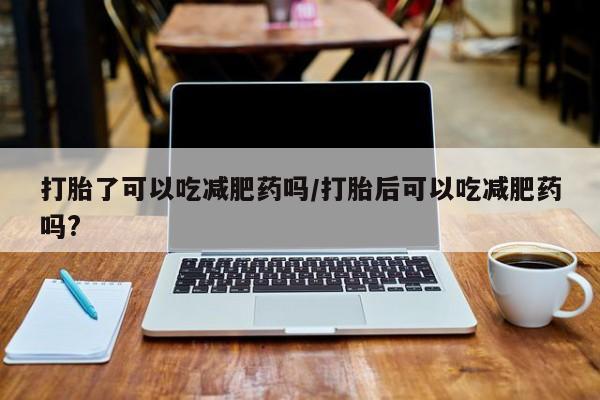 米非司酮打胎药官网打胎了可以吃减肥药吗/打胎后可以吃减肥药吗?