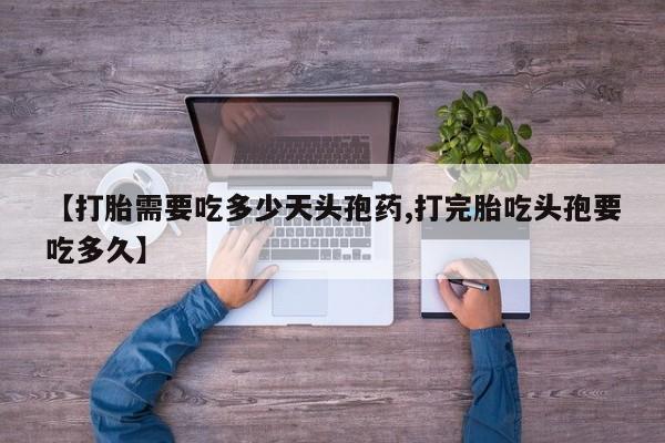 米非司酮打胎药官网【打胎需要吃多少天头孢药,打完胎吃头孢要吃多久】