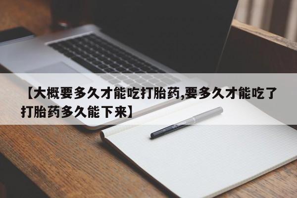 米非司酮打胎药官网【大概要多久才能吃打胎药,要多久才能吃了打胎药多久能下来】