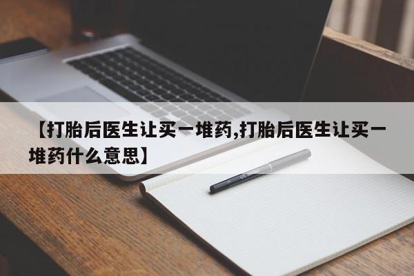 米非司酮打胎药官网【打胎后医生让买一堆药,打胎后医生让买一堆药什么意思】