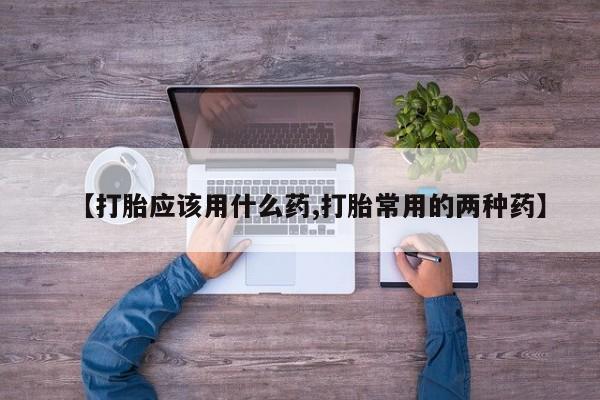 米非司酮打胎药官网【打胎应该用什么药,打胎常用的两种药】