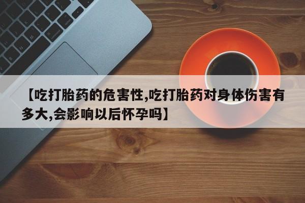 米非司酮打胎药官网【吃打胎药的危害性,吃打胎药对身体伤害有多大,会影响以后怀孕吗】