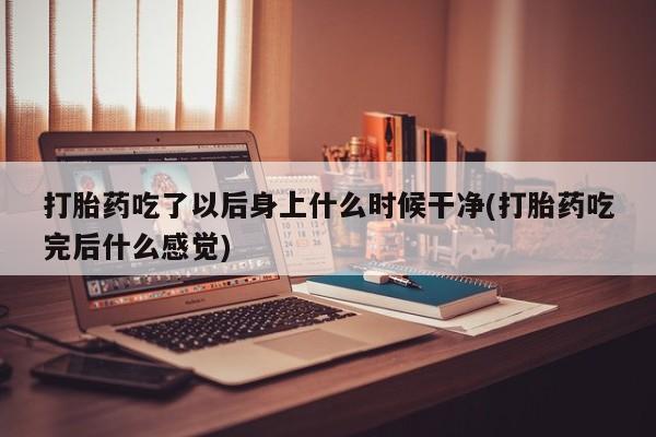 米非司酮打胎药官网打胎药吃了以后身上什么时候干净(打胎药吃完后什么感觉)