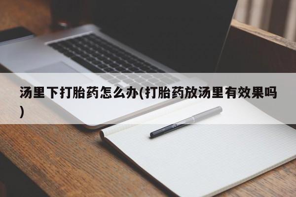 米非司酮打胎药官网汤里下打胎药怎么办(打胎药放汤里有效果吗)