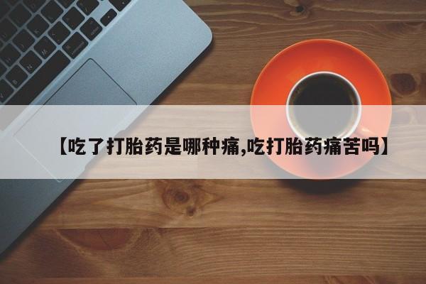 米非司酮打胎药官网【吃了打胎药是哪种痛,吃打胎药痛苦吗】