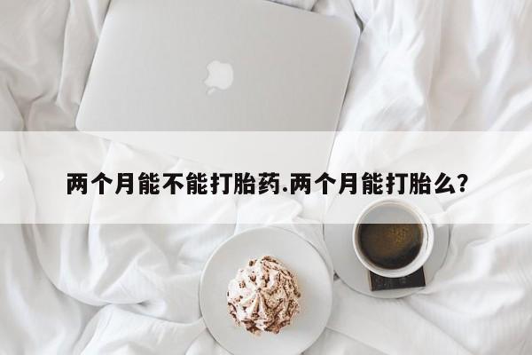 米非司酮打胎药官网两个月能不能打胎药.两个月能打胎么？