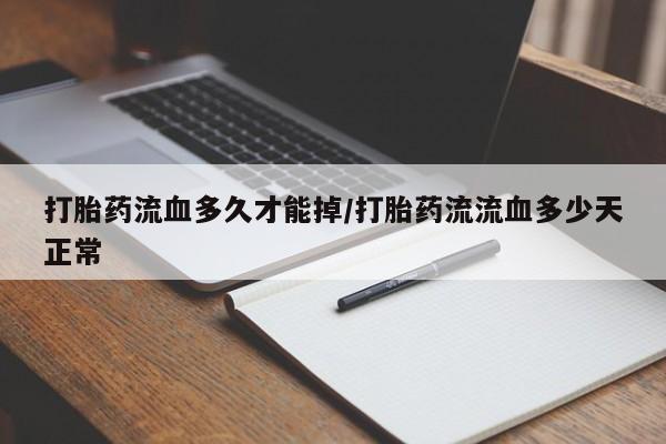 米非司酮打胎药官网打胎药流血多久才能掉/打胎药流流血多少天正常