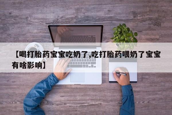 米非司酮打胎药官网【喝打胎药宝宝吃奶了,吃打胎药喂奶了宝宝有啥影响】