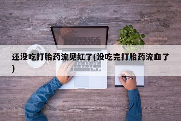 米非司酮打胎药官网还没吃打胎药流见红了(没吃完打胎药流血了)