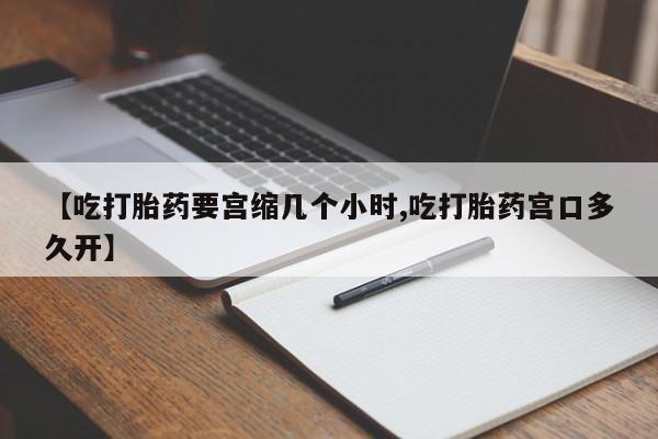 米非司酮打胎药官网【吃打胎药要宫缩几个小时,吃打胎药宫口多久开】