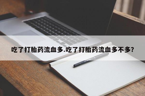 米非司酮打胎药官网吃了打胎药流血多.吃了打胎药流血多不多？