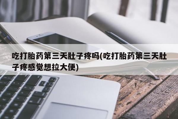 米非司酮打胎药官网吃打胎药第三天肚子疼吗(吃打胎药第三天肚子疼感觉想拉大便)