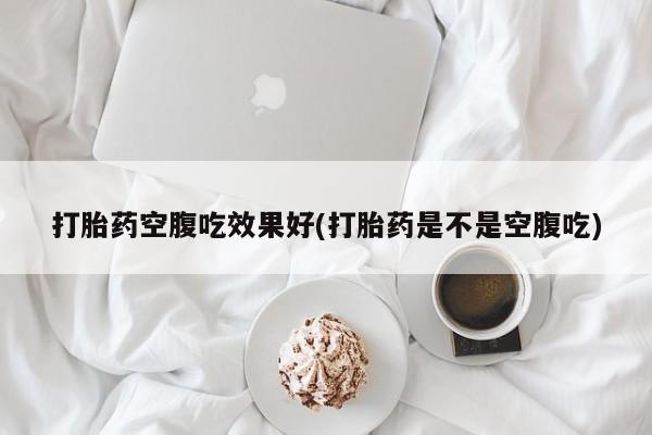 米非司酮打胎药官网打胎药空腹吃效果好(打胎药是不是空腹吃)