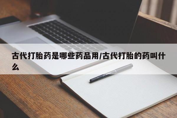 米非司酮打胎药官网古代打胎药是哪些药品用/古代打胎的药叫什么