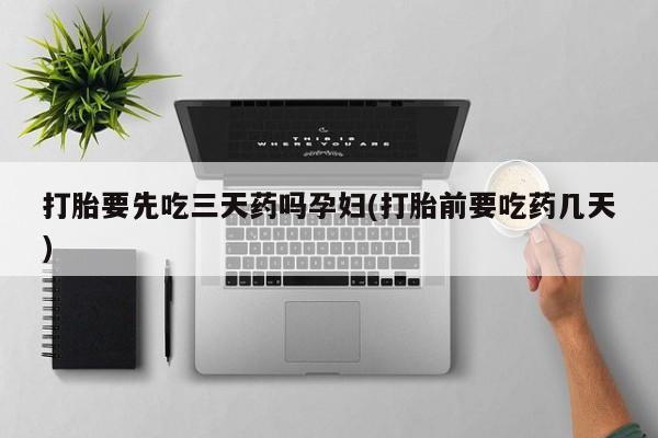 米非司酮打胎药官网打胎要先吃三天药吗孕妇(打胎前要吃药几天)