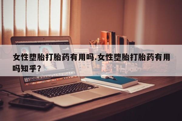 米非司酮打胎药官网女性堕胎打胎药有用吗.女性堕胎打胎药有用吗知乎？