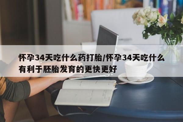 米非司酮打胎药官网怀孕34天吃什么药打胎/怀孕34天吃什么有利于胚胎发育的更快更好