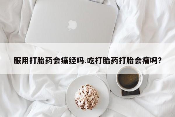 米非司酮打胎药官网服用打胎药会痛经吗.吃打胎药打胎会痛吗？