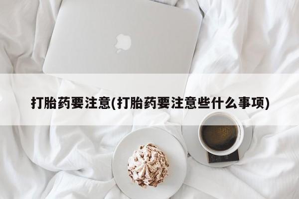 米非司酮打胎药官网打胎药要注意(打胎药要注意些什么事项)