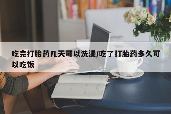 米非司酮打胎药官网吃完打胎药几天可以洗澡/吃了打胎药多久可以吃饭