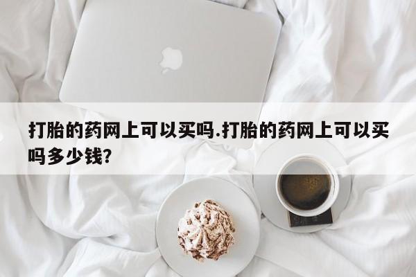 米非司酮打胎药官网打胎的药网上可以买吗.打胎的药网上可以买吗多少钱？