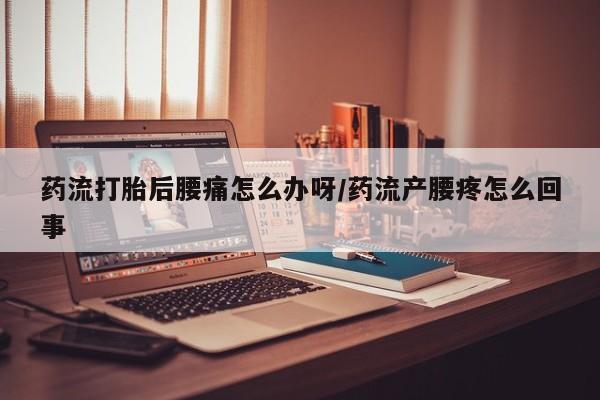 米非司酮打胎药官网药流打胎后腰痛怎么办呀/药流产腰疼怎么回事