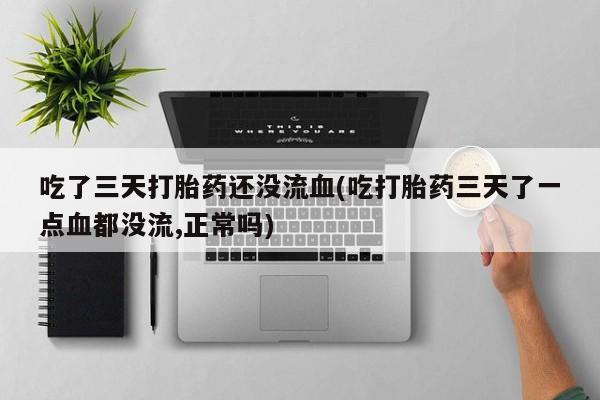 米非司酮打胎药官网吃了三天打胎药还没流血(吃打胎药三天了一点血都没流,正常吗)