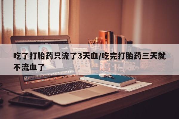 米非司酮打胎药官网吃了打胎药只流了3天血/吃完打胎药三天就不流血了