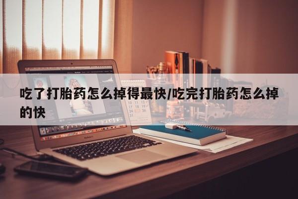 米非司酮打胎药官网吃了打胎药怎么掉得最快/吃完打胎药怎么掉的快