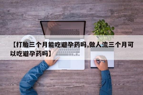 米非司酮打胎药官网【打胎三个月能吃避孕药吗,做人流三个月可以吃避孕药吗】