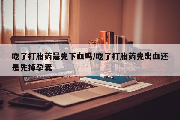 米非司酮打胎药官网吃了打胎药是先下血吗/吃了打胎药先出血还是先掉孕囊