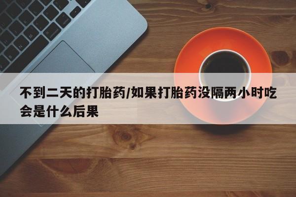 米非司酮打胎药官网不到二天的打胎药/如果打胎药没隔两小时吃会是什么后果