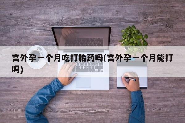 米非司酮打胎药官网宫外孕一个月吃打胎药吗(宫外孕一个月能打吗)