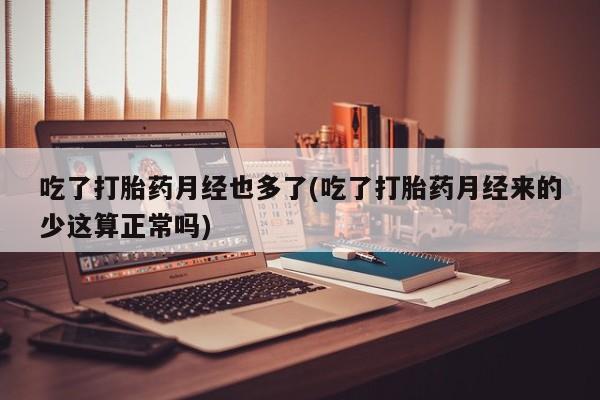 米非司酮打胎药官网吃了打胎药月经也多了(吃了打胎药月经来的少这算正常吗)