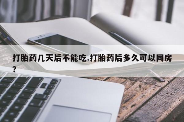 米非司酮打胎药官网打胎药几天后不能吃.打胎药后多久可以同房？