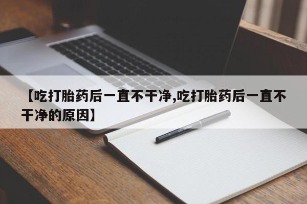 米非司酮打胎药官网【吃打胎药后一直不干净,吃打胎药后一直不干净的原因】