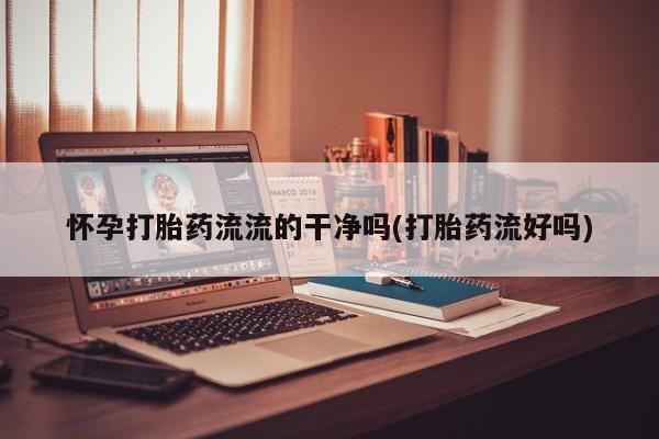 米非司酮打胎药官网怀孕打胎药流流的干净吗(打胎药流好吗)