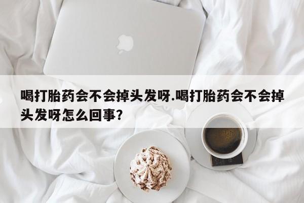米非司酮打胎药官网喝打胎药会不会掉头发呀.喝打胎药会不会掉头发呀怎么回事？
